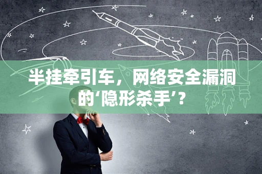 半挂牵引车，网络安全漏洞的‘隐形杀手’？