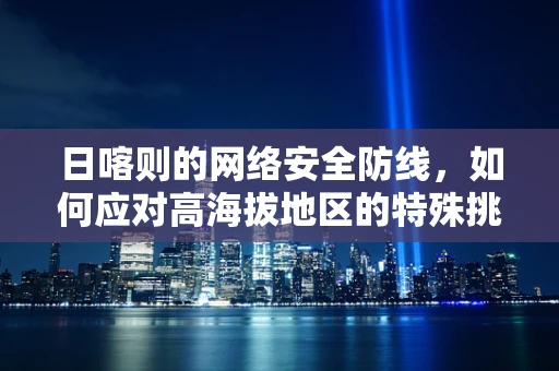 日喀则的网络安全防线，如何应对高海拔地区的特殊挑战？