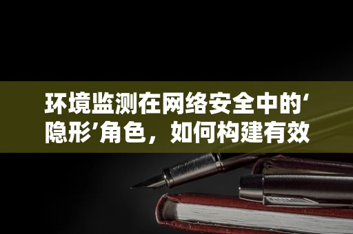 环境监测在网络安全中的‘隐形’角色，如何构建有效的监控体系？