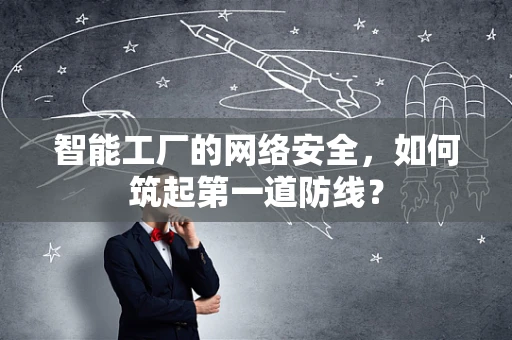智能工厂的网络安全，如何筑起第一道防线？