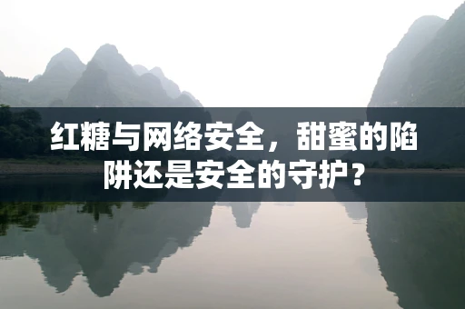 红糖与网络安全，甜蜜的陷阱还是安全的守护？