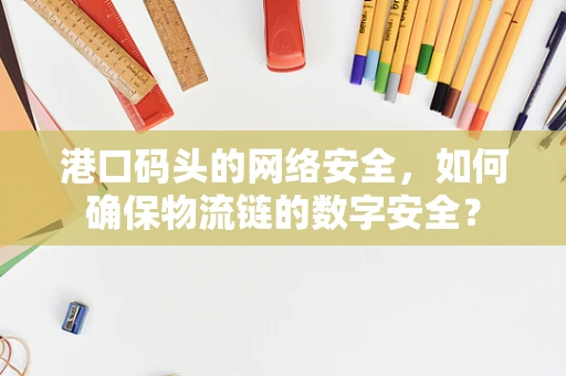 港口码头的网络安全，如何确保物流链的数字安全？