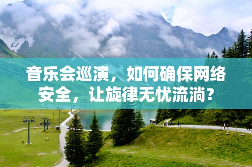 音乐会巡演，如何确保网络安全，让旋律无忧流淌？
