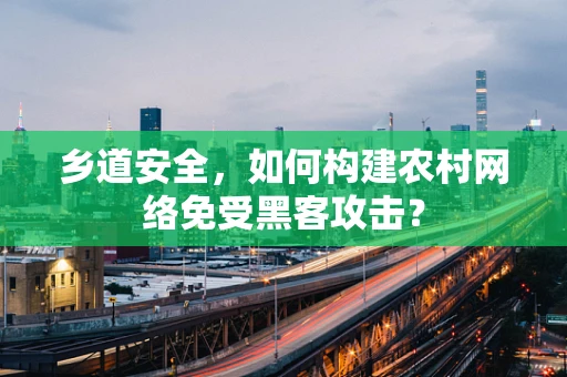 乡道安全，如何构建农村网络免受黑客攻击？