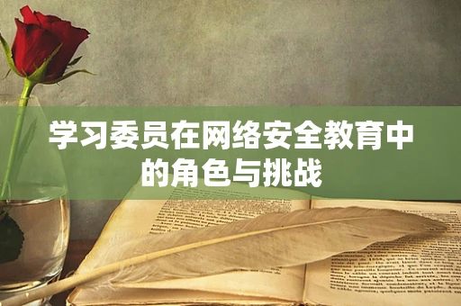 学习委员在网络安全教育中的角色与挑战