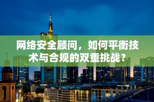 网络安全顾问，如何平衡技术与合规的双重挑战？