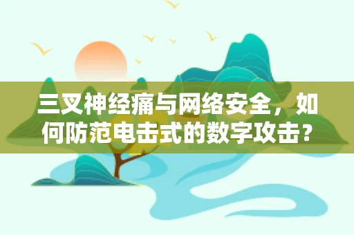 三叉神经痛与网络安全，如何防范电击式的数字攻击？