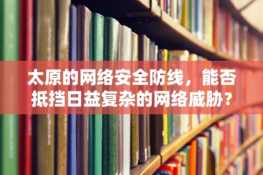 太原的网络安全防线，能否抵挡日益复杂的网络威胁？
