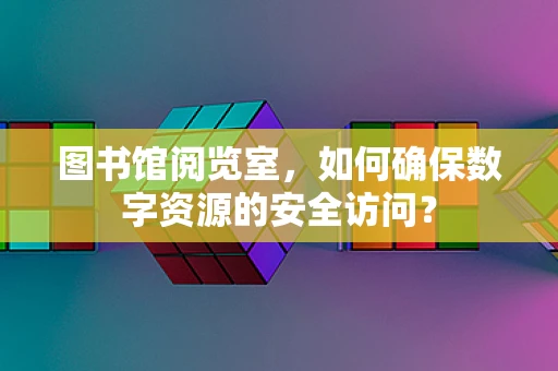 图书馆阅览室，如何确保数字资源的安全访问？