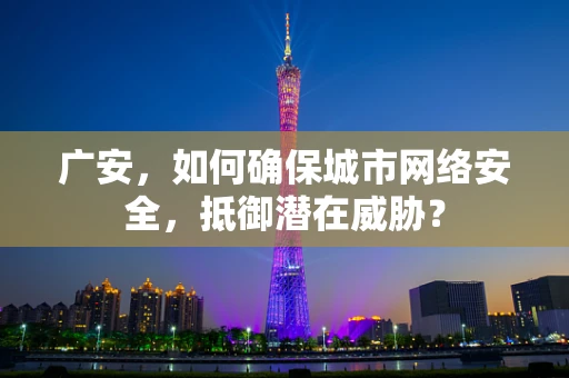 广安，如何确保城市网络安全，抵御潜在威胁？