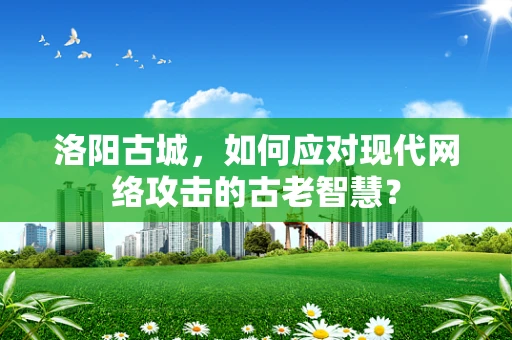 洛阳古城，如何应对现代网络攻击的古老智慧？