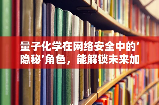 量子化学在网络安全中的‘隐秘’角色，能解锁未来加密技术的密钥吗？