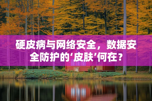 硬皮病与网络安全，数据安全防护的‘皮肤’何在？