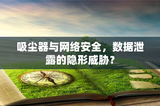 吸尘器与网络安全，数据泄露的隐形威胁？