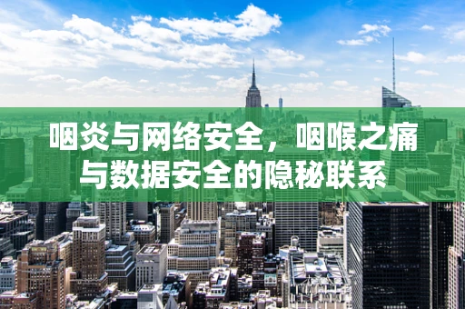 咽炎与网络安全，咽喉之痛与数据安全的隐秘联系