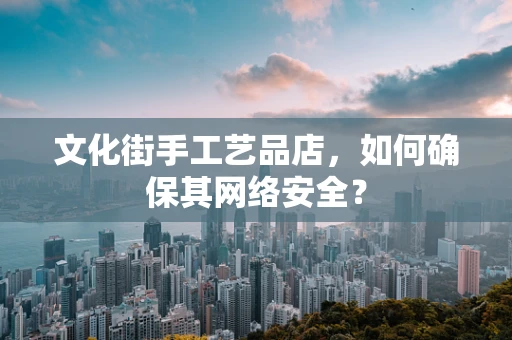 文化街手工艺品店，如何确保其网络安全？
