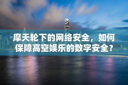 摩天轮下的网络安全，如何保障高空娱乐的数字安全？