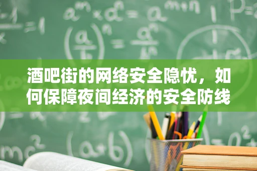 酒吧街的网络安全隐忧，如何保障夜间经济的安全防线？