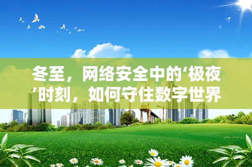 冬至，网络安全中的‘极夜’时刻，如何守住数字世界的温暖？