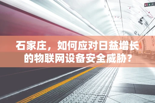 石家庄，如何应对日益增长的物联网设备安全威胁？
