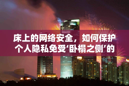 床上的网络安全，如何保护个人隐私免受‘卧榻之侧’的威胁？