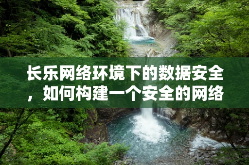 长乐网络环境下的数据安全，如何构建一个安全的网络乐园？