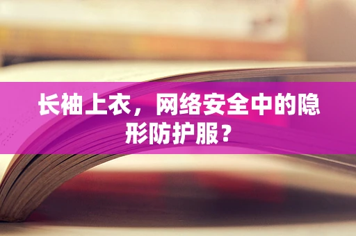 长袖上衣，网络安全中的隐形防护服？