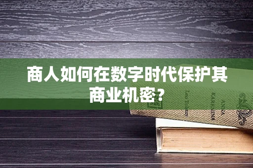 商人如何在数字时代保护其商业机密？