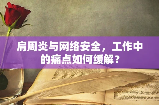 肩周炎与网络安全，工作中的痛点如何缓解？