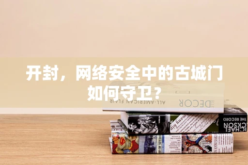 开封，网络安全中的古城门如何守卫？