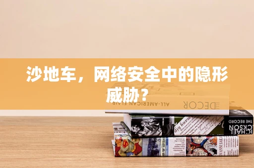 沙地车，网络安全中的隐形威胁？