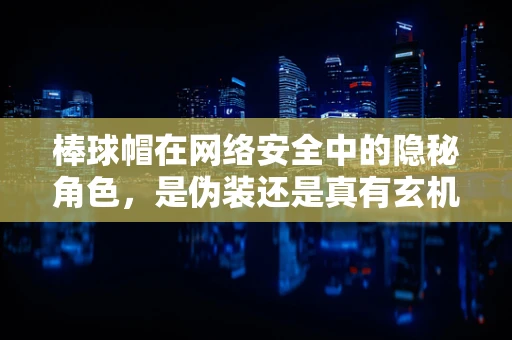棒球帽在网络安全中的隐秘角色，是伪装还是真有玄机？
