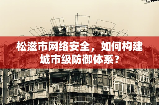 松滋市网络安全，如何构建城市级防御体系？