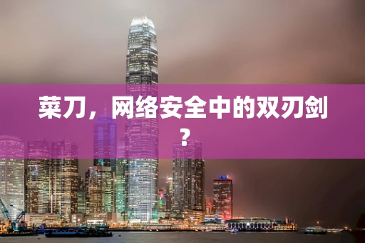 菜刀，网络安全中的双刃剑？