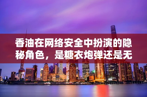 香油在网络安全中扮演的隐秘角色，是糖衣炮弹还是无害调料？