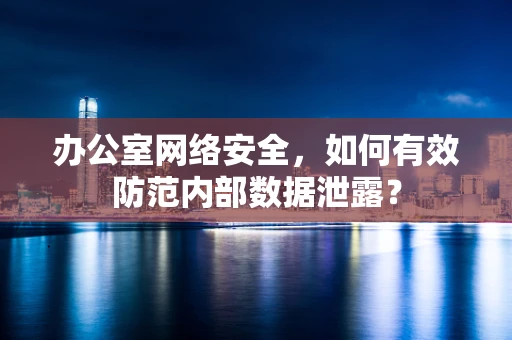 办公室网络安全，如何有效防范内部数据泄露？