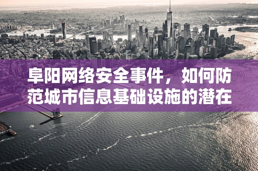 阜阳网络安全事件，如何防范城市信息基础设施的潜在威胁？