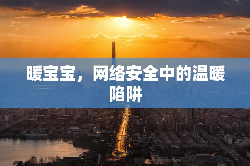 暖宝宝，网络安全中的温暖陷阱