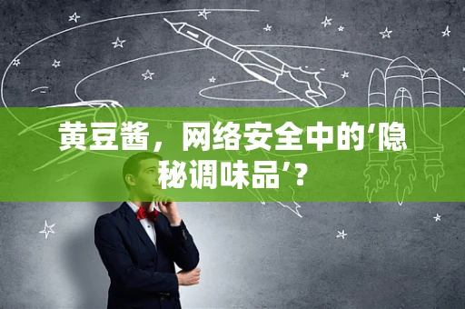 黄豆酱，网络安全中的‘隐秘调味品’？