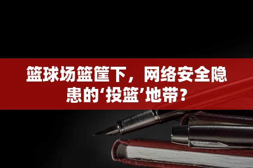 篮球场篮筐下，网络安全隐患的‘投篮’地带？