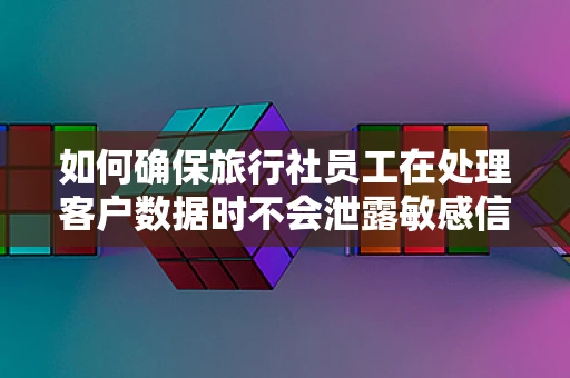 如何确保旅行社员工在处理客户数据时不会泄露敏感信息？