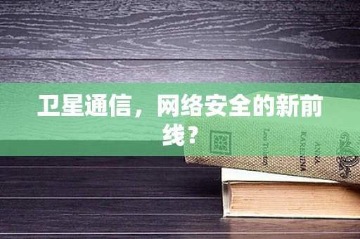 卫星通信，网络安全的新前线？