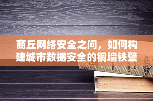 商丘网络安全之问，如何构建城市数据安全的铜墙铁壁？