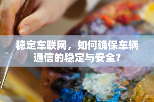 稳定车联网，如何确保车辆通信的稳定与安全？