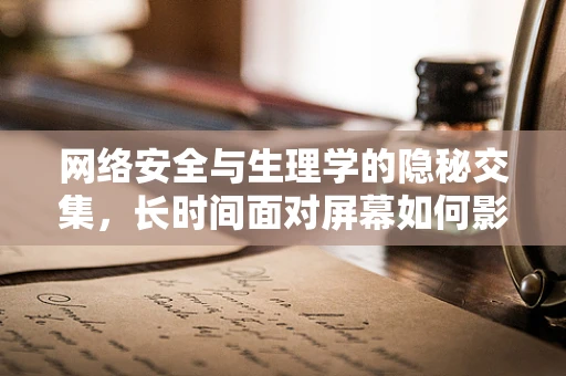 网络安全与生理学的隐秘交集，长时间面对屏幕如何影响我们的健康？