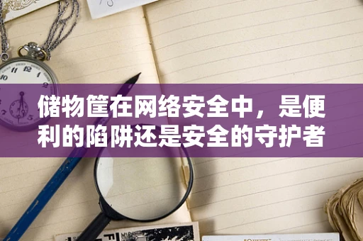 储物筐在网络安全中，是便利的陷阱还是安全的守护者？