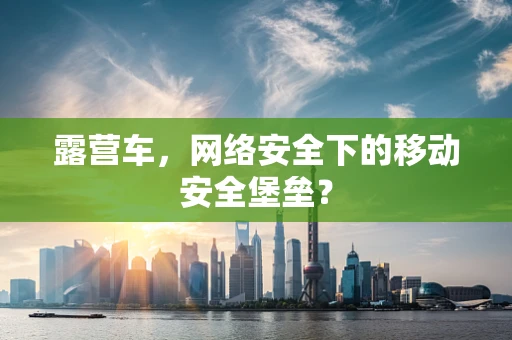 露营车，网络安全下的移动安全堡垒？