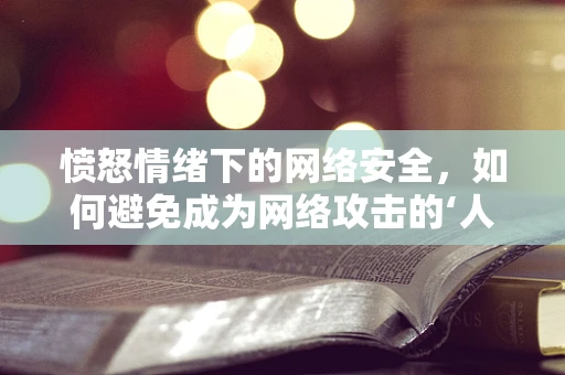 愤怒情绪下的网络安全，如何避免成为网络攻击的‘人肉盾牌’？