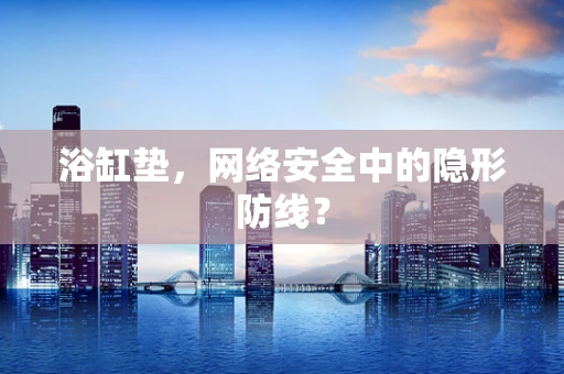浴缸垫，网络安全中的隐形防线？