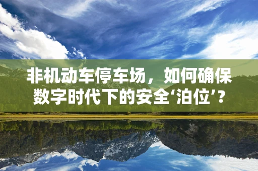 非机动车停车场，如何确保数字时代下的安全‘泊位’？